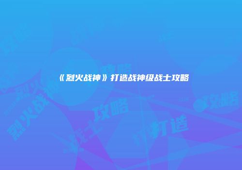 《烈火战神》打造战神级战士攻略