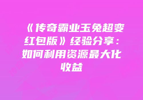 《传奇霸业玉兔超变红包版》经验分享:如何利用资源最大化收益