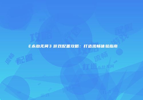 《永劫无间》游戏配置攻略：打造流畅体验指南