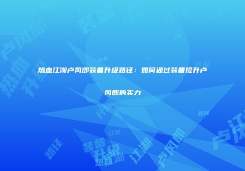 热血江湖卢风郎装备升级路径：如何通过装备提升卢风郎的实力