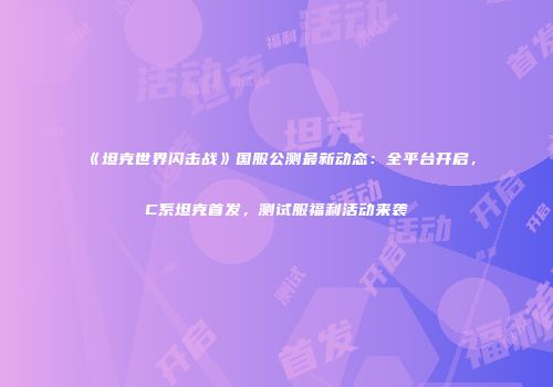 《坦克世界闪击战》国服公测最新动态：全平台开启，C系坦克首发，测试服福利活动来袭