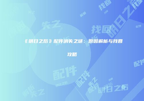 《明日之后》配件消失之谜：原因解析与找回攻略