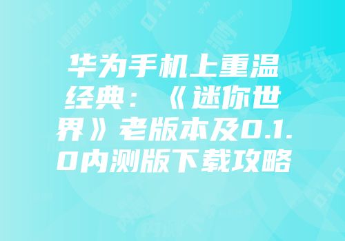 华为手机上重温经典：《迷你世界》老版本及0.1.0内测版下载攻略