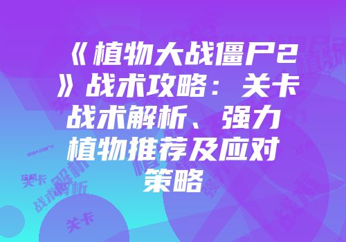 《植物大战僵尸2》战术攻略：关卡战术解析、强力植物推荐及应对策略