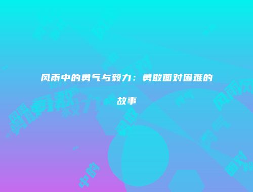 风雨中的勇气与毅力：勇敢面对困难的故事