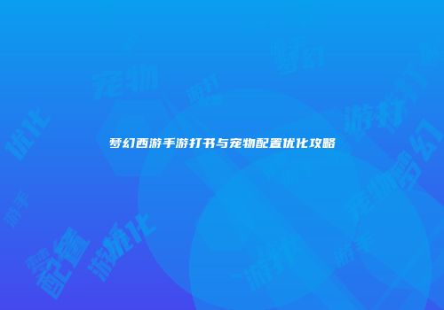梦幻西游手游打书与宠物配置优化攻略