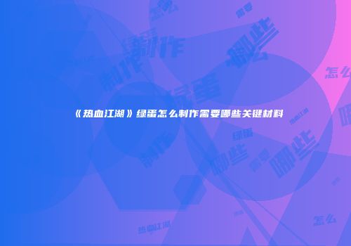 《热血江湖》绿蛋怎么制作需要哪些关键材料