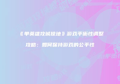 《单英雄攻城掠地》游戏平衡性调整攻略：如何保持游戏的公平性