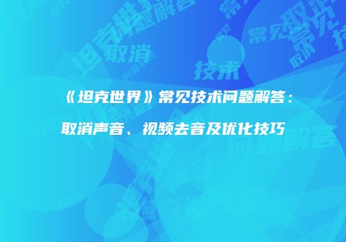 《坦克世界》常见技术问题解答：取消声音、视频去音及优化技巧