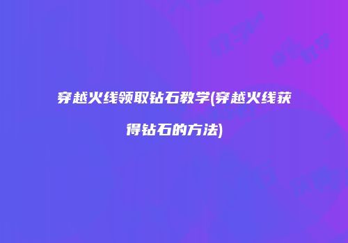 穿越火线领取钻石教学(穿越火线获得钻石的方法)