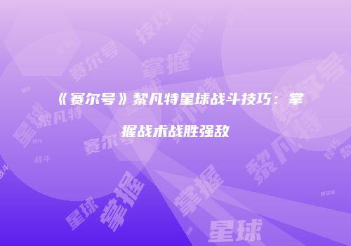 《赛尔号》黎凡特星球战斗技巧：掌握战术战胜强敌