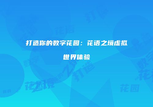 打造你的数字花园：花语之境虚拟世界体验