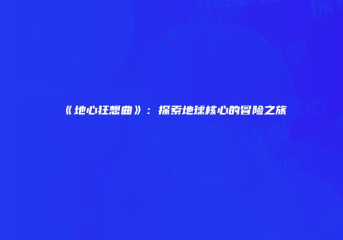 《地心狂想曲》：探索地球核心的冒险之旅