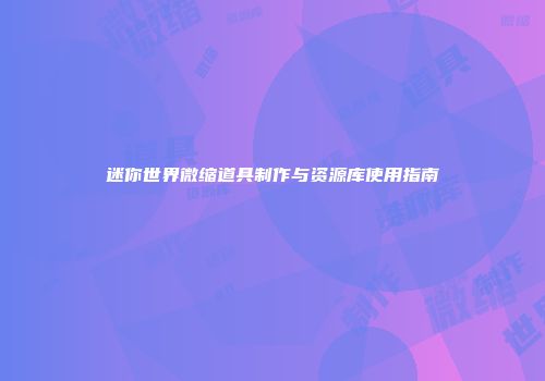 迷你世界微缩道具制作与资源库使用指南