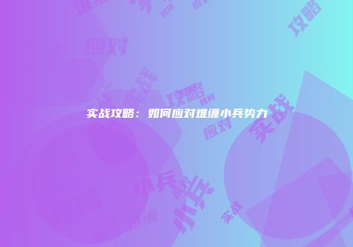 实战攻略：如何应对难缠小兵势力
