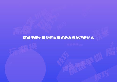 魔兽争霸中切换玩家模式的高级技巧是什么