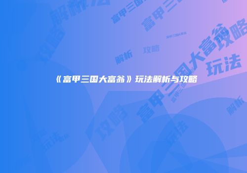 《富甲三国大富翁》玩法解析与攻略