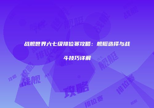 战舰世界六七级排位赛攻略：舰艇选择与战斗技巧详解