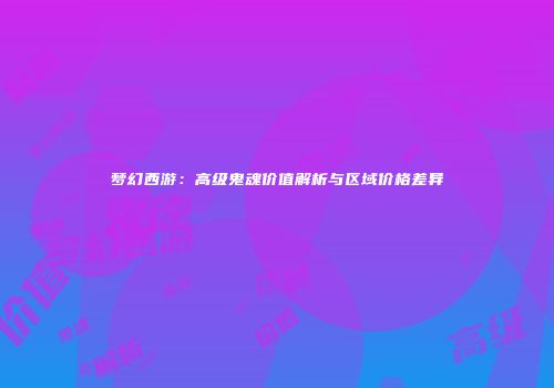 梦幻西游：高级鬼魂价值解析与区域价格差异