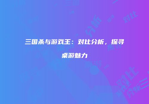三国杀与游戏王：对比分析，探寻桌游魅力
