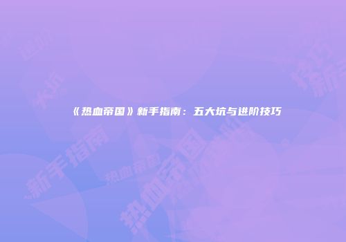《热血帝国》新手指南：五大坑与进阶技巧