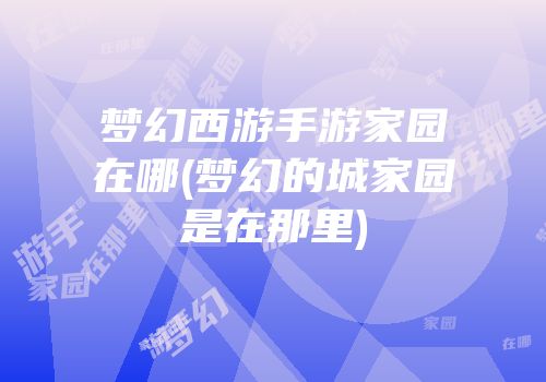 梦幻西游手游家园在哪(梦幻的城家园是在那里)