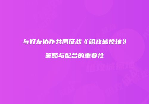与好友协作共同征战《哈攻城掠地》策略与配合的重要性