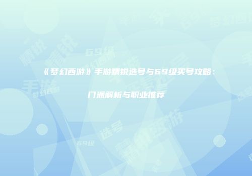 《梦幻西游》手游精锐选号与69级买号攻略：门派解析与职业推荐