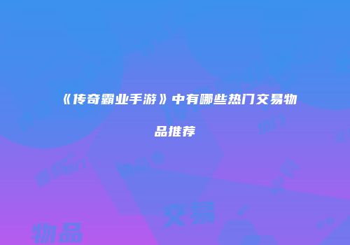 《传奇霸业手游》中有哪些热门交易物品推荐