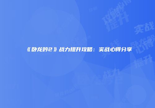 《卧龙吟2》战力提升攻略：实战心得分享