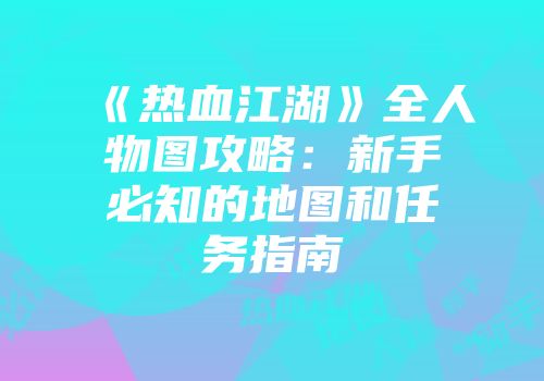 《热血江湖》全人物图攻略：新手必知的地图和任务指南