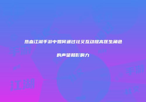 热血江湖手游中如何通过社交互动提高医生角色的声望和影响力