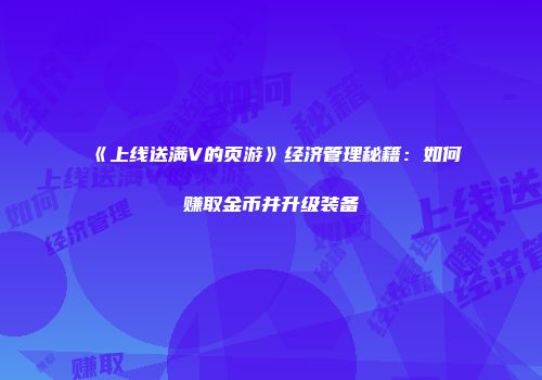 《上线送满V的页游》经济管理秘籍：如何赚取金币并升级装备