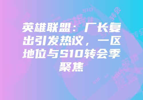 英雄联盟：厂长复出引发热议，一区地位与S10转会季聚焦