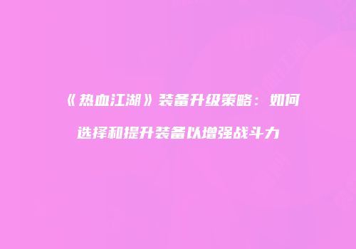 《热血江湖》装备升级策略：如何选择和提升装备以增强战斗力