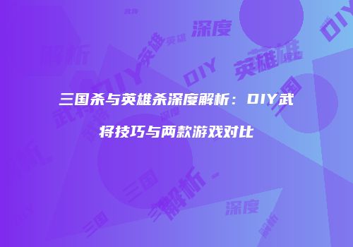 三国杀与英雄杀深度解析：DIY武将技巧与两款游戏对比