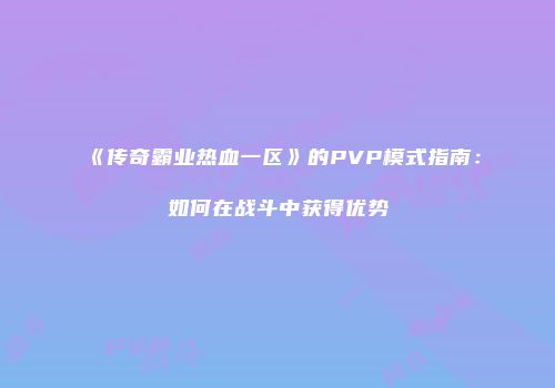 《传奇霸业热血一区》的PVP模式指南:如何在战斗中获得优势