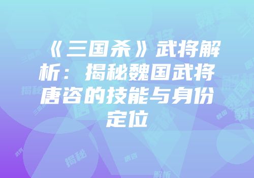 《三国杀》武将解析：揭秘魏国武将唐咨的技能与身份定位