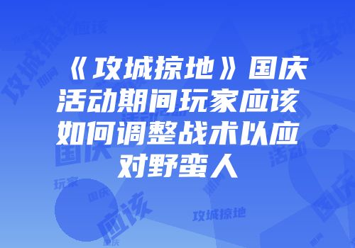 《攻城掠地》国庆活动期间玩家应该如何调整战术以应对野蛮人