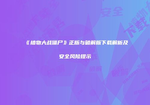 《植物大战僵尸》正版与破解版下载解析及安全风险提示