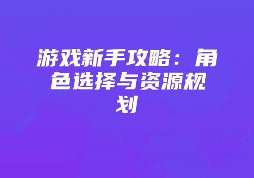 游戏新手攻略：角色选择与资源规划