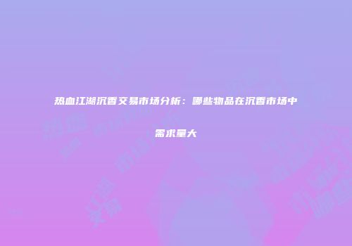 热血江湖沉香交易市场分析:哪些物品在沉香市场中需求量大