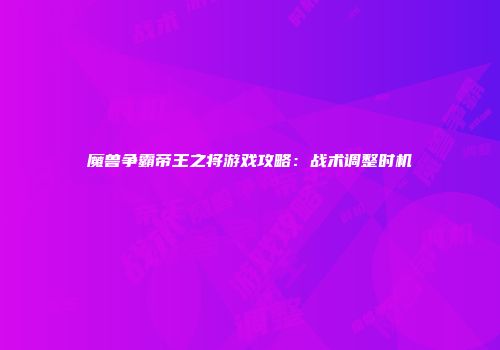 魔兽争霸帝王之将游戏攻略：战术调整时机