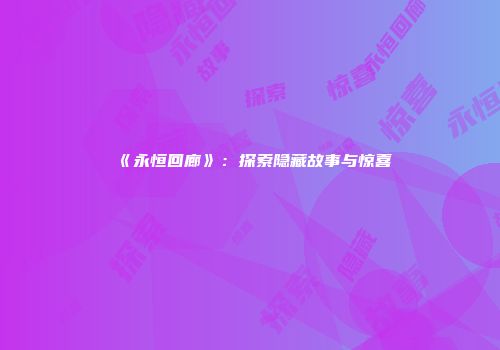《永恒回廊》：探索隐藏故事与惊喜