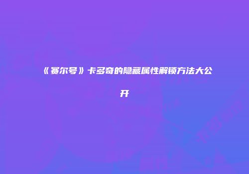 《赛尔号》卡多奇的隐藏属性解锁方法大公开