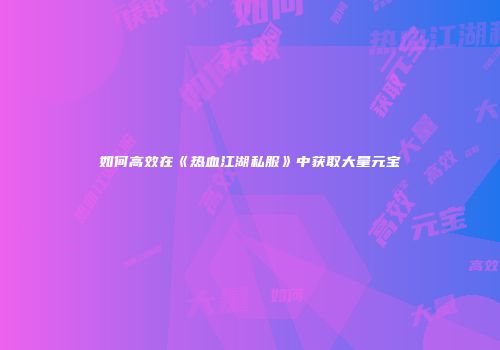如何高效在《热血江湖私服》中获取大量元宝