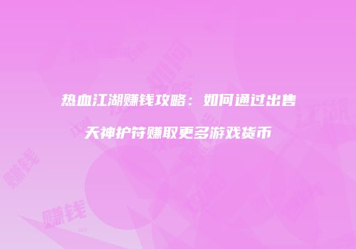 热血江湖赚钱攻略：如何通过出售天神护符赚取更多游戏货币