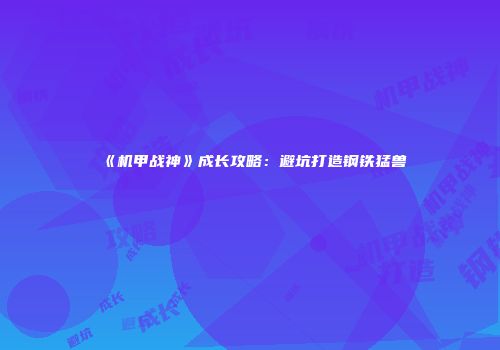 《机甲战神》成长攻略：避坑打造钢铁猛兽