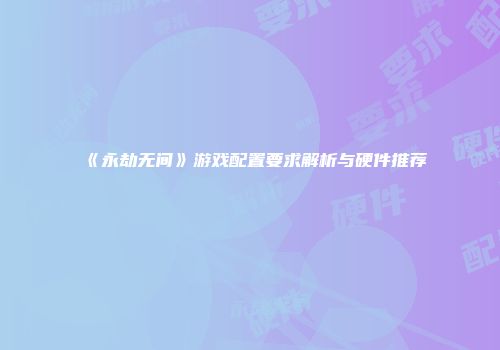 《永劫无间》游戏配置要求解析与硬件推荐