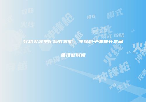 穿越火线生化模式攻略：冲锋枪子弹提升与角色技能解析